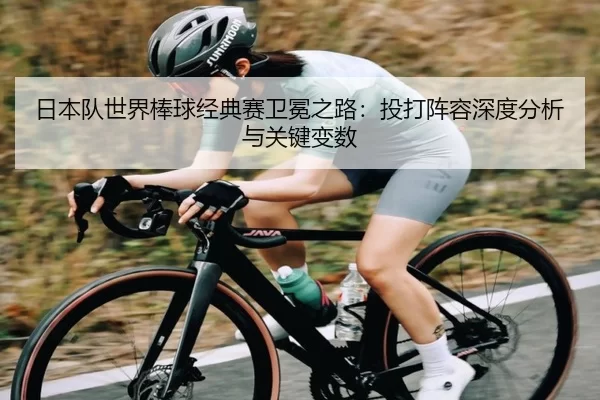 日本队世界棒球经典赛卫冕之路：投打阵容深度分析与关键变数