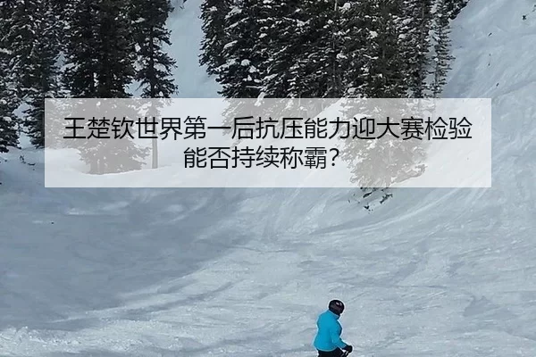 王楚钦世界第一后抗压能力迎大赛检验 能否持续称霸？