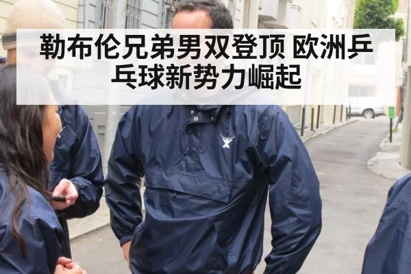 勒布伦兄弟男双登顶 欧洲乒乓球新势力崛起