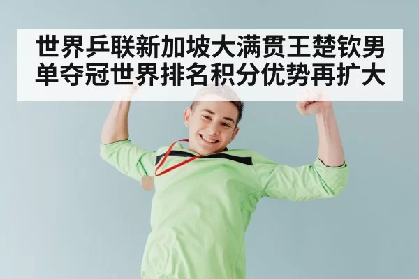 世界乒联新加坡大满贯王楚钦男单夺冠世界排名积分优势再扩大
