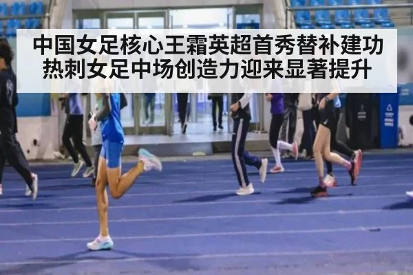 中国女足核心王霜英超首秀替补建功 热刺女足中场创造力迎来显著提升