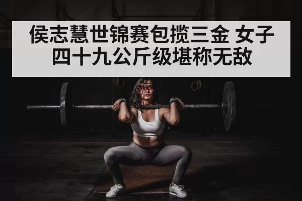 侯志慧世锦赛包揽三金 女子四十九公斤级堪称无敌