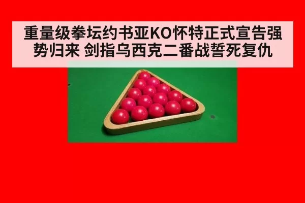 重量级拳坛约书亚KO怀特正式宣告强势归来 剑指乌西克二番战誓死复仇