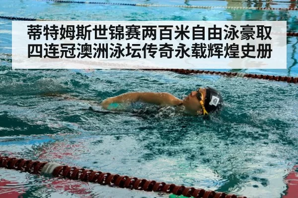 蒂特姆斯世锦赛两百米自由泳豪取四连冠澳洲泳坛传奇永载辉煌史册