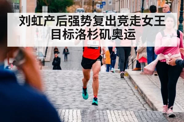 刘虹产后强势复出竞走女王目标洛杉矶奥运