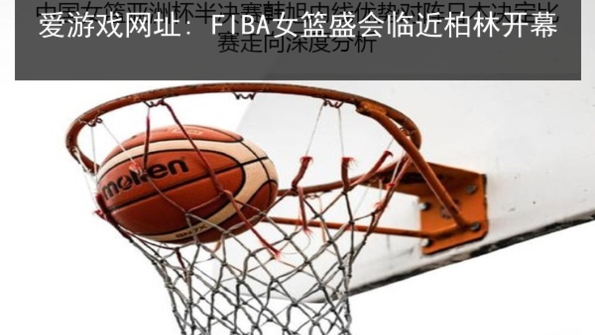 爱游戏网址: FIBA女篮盛会临近柏林开幕 爱游戏网址: FIBA女篮盛会临近柏林开幕