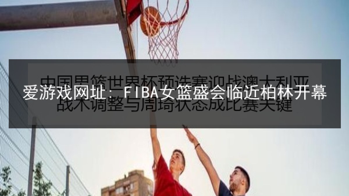 爱游戏网址: FIBA女篮盛会临近柏林开幕