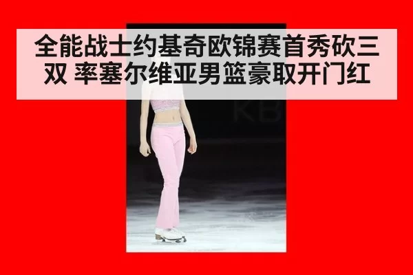 全能战士约基奇欧锦赛首秀砍三双 率塞尔维亚男篮豪取开门红