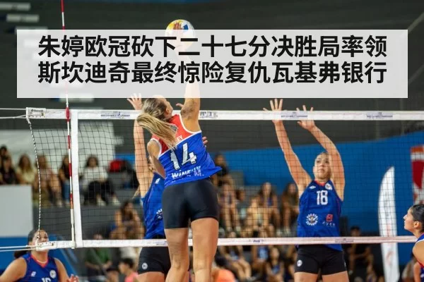 朱婷欧冠砍下二十七分决胜局率领斯坎迪奇最终惊险复仇瓦基弗银行