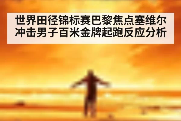 世界田径锦标赛巴黎焦点塞维尔冲击男子百米金牌起跑反应分析