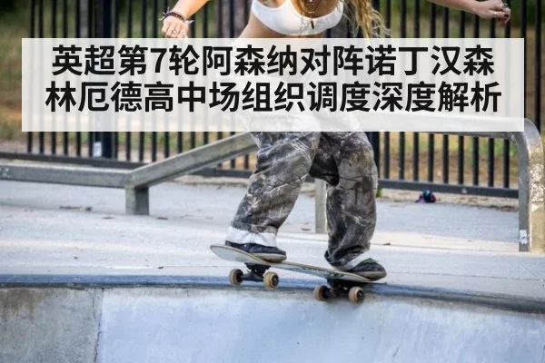 英超第7轮阿森纳对阵诺丁汉森林厄德高中场组织调度深度解析