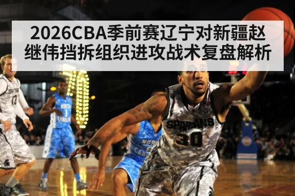 2026CBA季前赛辽宁对新疆赵继伟挡拆组织进攻战术复盘解析