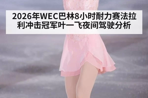 2026年WEC巴林8小时耐力赛法拉利冲击冠军叶一飞夜间驾驶分析